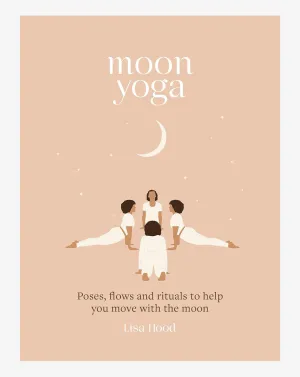 Moon Yoga: Poses, Flows and Rituals to Help You Move with the Moon